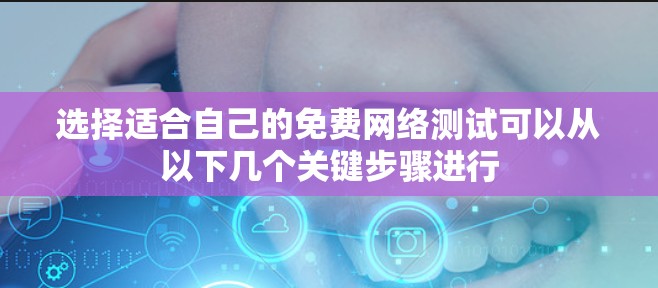 选择适合自己的免费网络测试可以从以下几个关键步骤进行 选择适合自己的免费网络测试可以从以下几个关键步骤进行