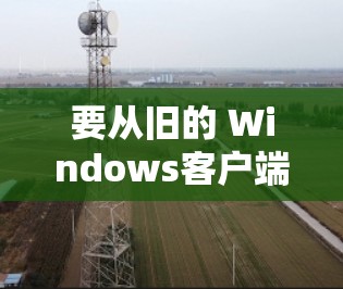 要从旧的 Windows客户端服务器切换到新版本的服务器，您可以按照以下步骤操作