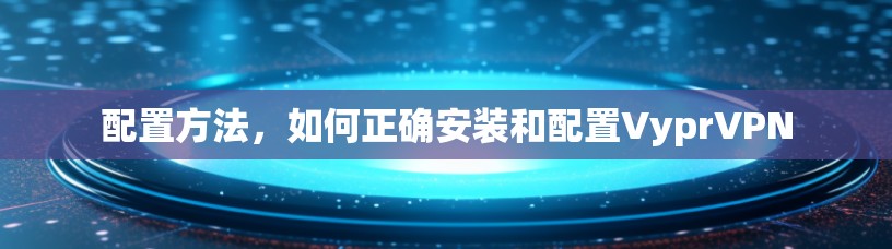 配置方法,如何正确安装和配置VyprVPN 配置方法,如何正确安装和配置VyprVPN
