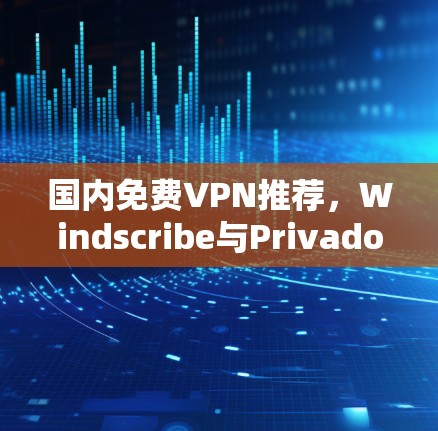 国内免费VPN推荐，Windscribe与Privado的详细体验分析