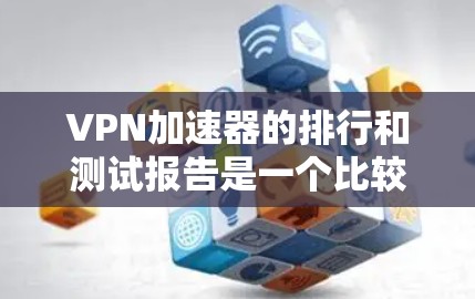 VPN加速器的排行和测试报告是一个比较复杂的话题，因为它涉及多个因素，包括加速器的性能、安全性、适用场景以及个人偏好等。以下是一些常见的VPN加速器及其速度测试报告，供您参考