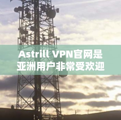 Astrill VPN官网是亚洲用户非常受欢迎的VPN服务之一,它专注于提供安全、可靠的网络连接,并且支持多平台的使用。以下是一些关于Astrill VPN官网亚洲用户使用体验的要点 Astrill VPN官网是亚洲用户非常受欢迎的VPN服务之一,它专注于提供安全、可靠的网络连接,并且支持多平台的使用。以下是一些关于Astrill VPN官网亚洲用户使用体验的要点
