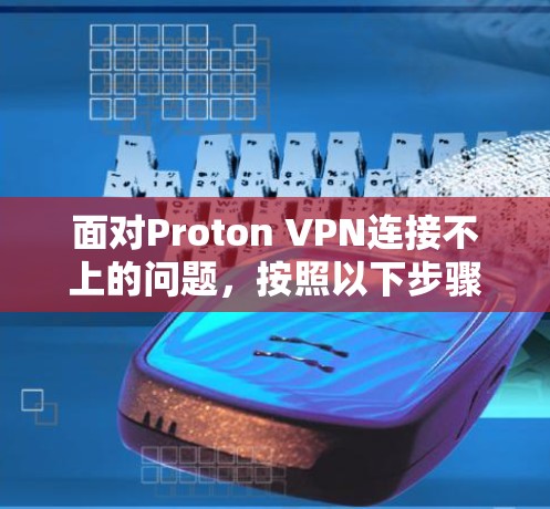 面对Proton VPN连接不上的问题，按照以下步骤进行排查和解决