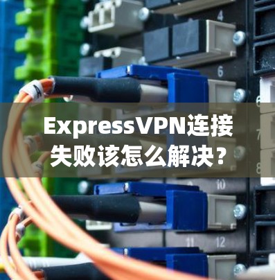 ExpressVPN连接失败该怎么解决？