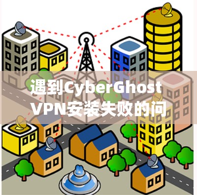 遇到CyberGhost VPN安装失败的问题，通常需要一步步排查可能的原因。以下是一些常见的解决办法和步骤