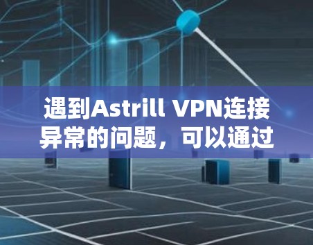 遇到Astrill VPN连接异常的问题，可以通过以下步骤逐步排查和解决