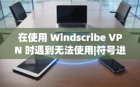 在使用 Windscribe VPN 时遇到无法使用|符号进行配置的问题，可以按照以下步骤进行排查和解决