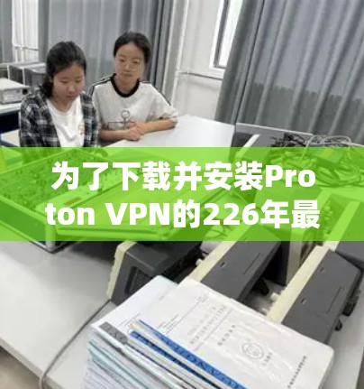 为了下载并安装Proton VPN的226年最新版客户端，您可以按照以下步骤进行