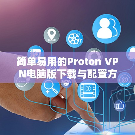 简单易用的Proton VPN电脑版下载与配置方法