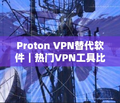 Proton VPN替代软件｜热门VPN工具比较