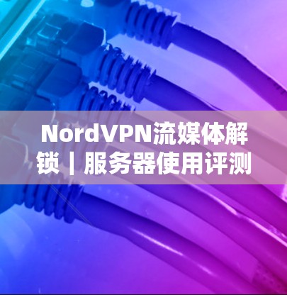 NordVPN流媒体解锁｜服务器使用评测