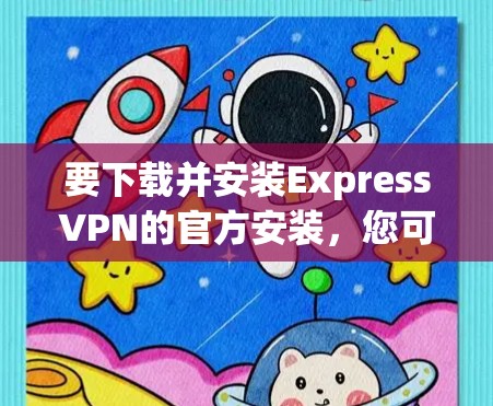 要下载并安装ExpressVPN的官方安装，您可以按照以下步骤进行操作