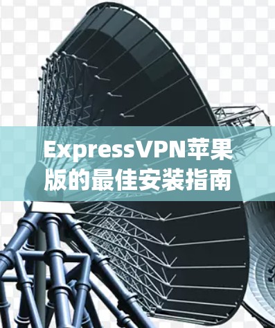 ExpressVPN苹果版的最佳安装指南 ExpressVPN苹果版的最佳安装指南