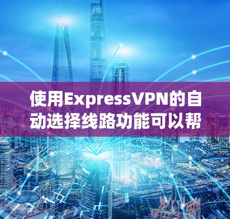 使用ExpressVPN的自动选择线路功能可以帮助你更高效地设置和管理你的VPN连接。以下是一些基本的步骤和教程，帮助你了解如何使用自动选择线路功能