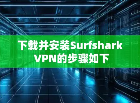 下载并安装Surfshark VPN的步骤如下