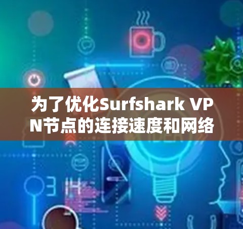 为了优化Surfshark VPN节点的连接速度和网络选择，以下是一个结构化的回答，分点说明如何测试节点的连接速度以及选择合适的网络连接技巧