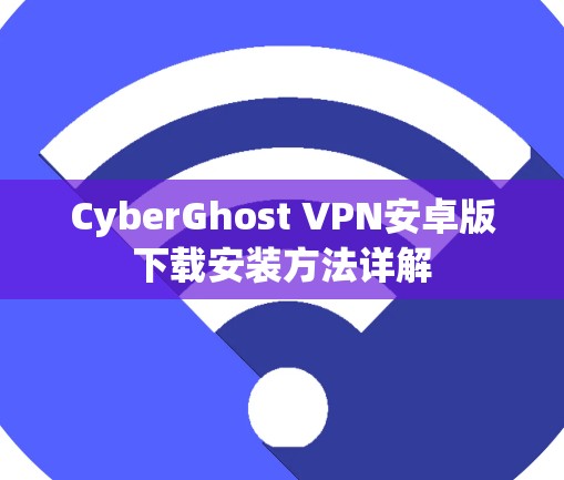 CyberGhost VPN安卓版下载安装方法详解 CyberGhost VPN安卓版下载安装方法详解