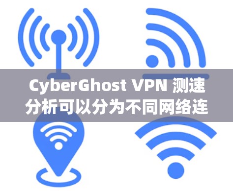 CyberGhost VPN 测速分析可以分为不同网络连接的测试结果，以下是对不同线路表现的总结