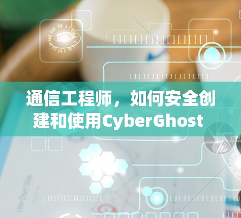 通信工程师,如何安全创建和使用CyberGhost VPN账号 通信工程师,如何安全创建和使用CyberGhost VPN账号