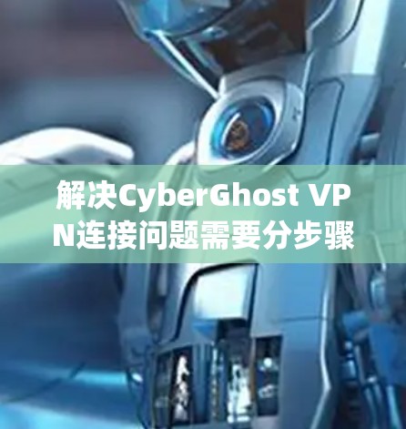 解决CyberGhost VPN连接问题需要分步骤进行，确保各个环节都正确无误。以下是一个详细的解决步骤指南