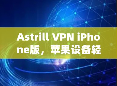 Astrill VPN iPhone版，苹果设备轻松接入VPN的实用指南