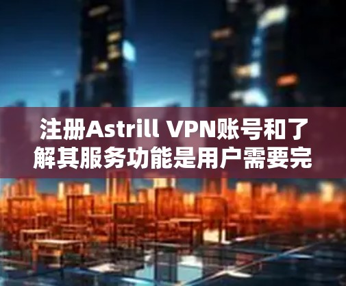 注册Astrill VPN账号和了解其服务功能是用户需要完成的步骤。以下是一个详细的指南，帮助您顺利注册并深入了解Astrill VPN的优势