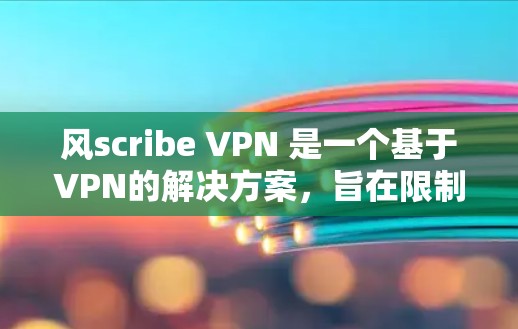 风scribe VPN 是一个基于VPN的解决方案,旨在限制和管理用户在互联网上的流量访问。以下是其功能介绍的详细分析 风scribe VPN 是一个基于VPN的解决方案,旨在限制和管理用户在互联网上的流量访问。以下是其功能介绍的详细分析