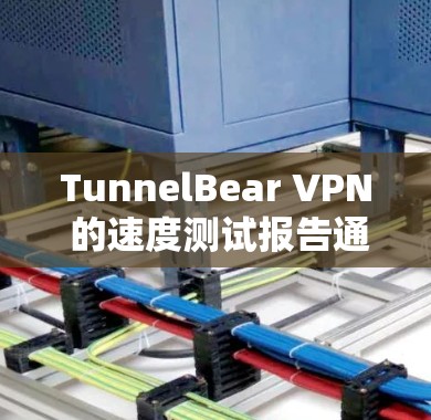 TunnelBear VPN 的速度测试报告通常会包括以下几个方面