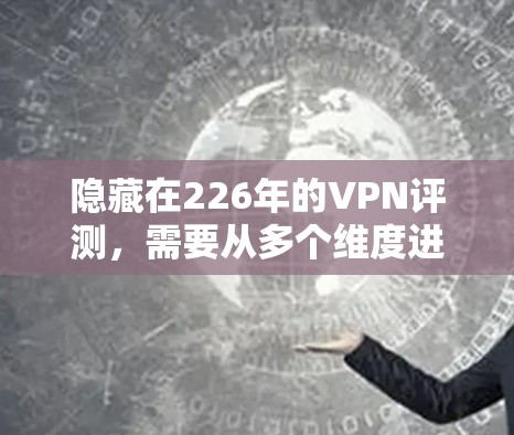 隐藏在226年的VPN评测,需要从多个维度进行分析,包括价格、安全性、设备兼容性、隐私保护、技术支持以及用户反馈等方面。以下是对隐藏在226年的VPN评测的综合分析 隐藏在226年的VPN评测,需要从多个维度进行分析,包括价格、安全性、设备兼容性、隐私保护、技术支持以及用户反馈等方面。以下是对隐藏在226年的VPN评测的综合分析