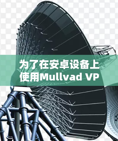 为了在安卓设备上使用Mullvad VPN,您可以按照以下步骤操作 为了在安卓设备上使用Mullvad VPN,您可以按照以下步骤操作