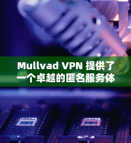 Mullvad VPN 提供了一个卓越的匿名服务体验，特别适合对隐私和安全有较高要求的用户。以下是对Mullvad VPN的详细体验评测和分析