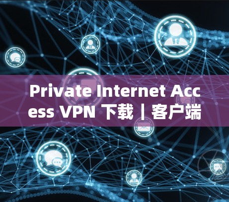 Private Internet Access VPN 下载｜客户端教程