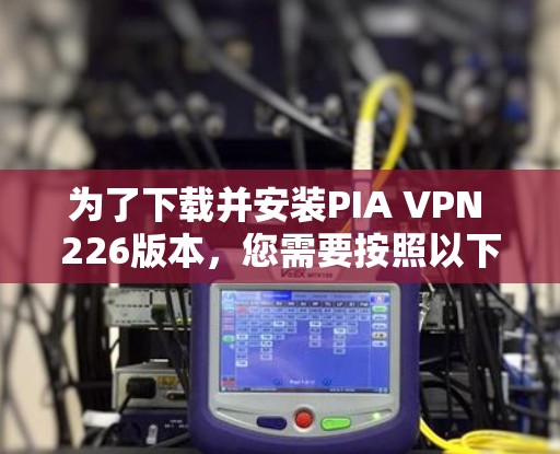 为了下载并安装PIA VPN 226版本,您需要按照以下步骤进行 为了下载并安装PIA VPN 226版本,您需要按照以下步骤进行
