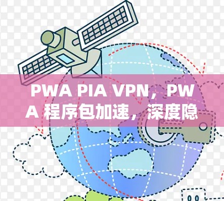 PWA PIA VPN，PWA 程序包加速，深度隐私分析的通信工程师解决方案