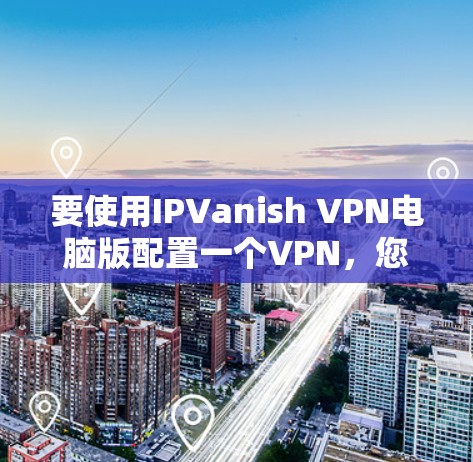 要使用IPVanish VPN电脑版配置一个VPN，您可以按照以下步骤操作