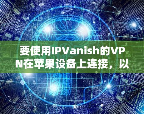 要使用IPVanish的VPN在苹果设备上连接，以下是一个清晰的步骤指南