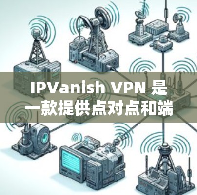 IPVanish VPN 是一款提供点对点和端到端VPN服务的软件。以下是使用IPVanish VPN 在海外访问的体验分享