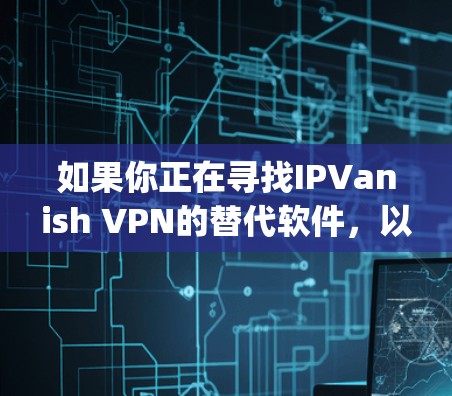 如果你正在寻找IPVanish VPN的替代软件,以下是一些 popular VPN alternatives that you might enjoy: 如果你正在寻找IPVanish VPN的替代软件,以下是一些 popular VPN alternatives that you might enjoy: