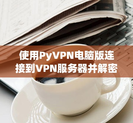 使用PyVPN电脑版连接到VPN服务器并解密数据,可以按照以下步骤进行 使用PyVPN电脑版连接到VPN服务器并解密数据,可以按照以下步骤进行