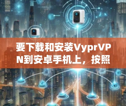 要下载和安装VyprVPN到安卓手机上,按照以下步骤进行 要下载和安装VyprVPN到安卓手机上,按照以下步骤进行