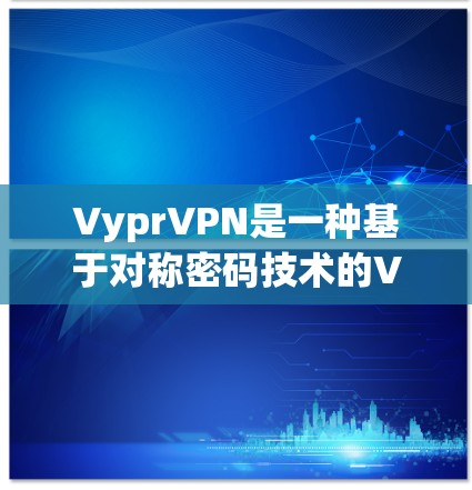 VyprVPN是一种基于对称密码技术的VPN服务,其安全性、技术特点和潜在问题可以从以下几个方面进行分析 VyprVPN是一种基于对称密码技术的VPN服务,其安全性、技术特点和潜在问题可以从以下几个方面进行分析