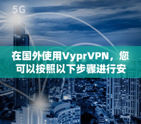 在国外使用VyprVPN，您可以按照以下步骤进行安全设置和配置