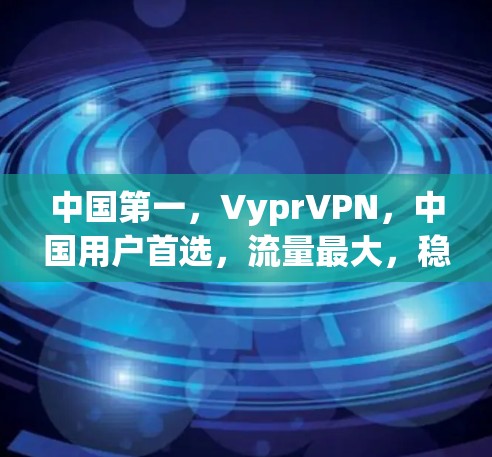 中国第一，VyprVPN，中国用户首选，流量最大，稳定 fastest