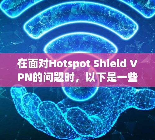 在面对Hotspot Shield VPN的问题时，以下是一些有用的信息和步骤，帮助您在使用时更加谨慎