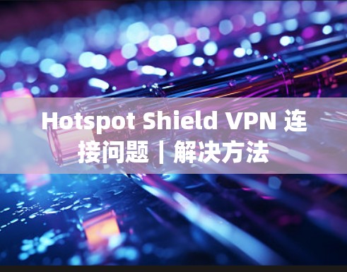 Hotspot Shield VPN 连接问题|解决方法 Hotspot Shield VPN 连接问题|解决方法