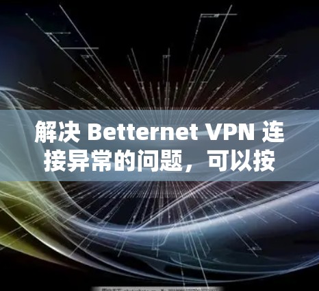 解决 Betternet VPN 连接异常的问题，可以按照以下步骤进行