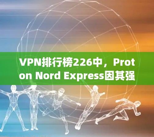 VPN排行榜226中，Proton Nord Express因其强大的流量和速度、先进的加密技术和低的费用而备受关注。以下是对Proton Nord Express的全面对比