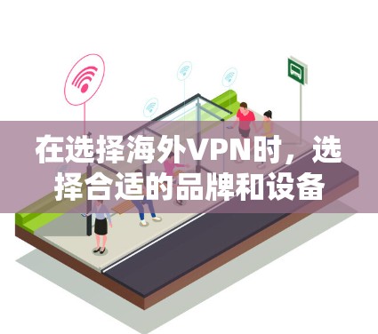 在选择海外VPN时，选择合适的品牌和设备至关重要。以下是一个综合评估和推荐指南，帮助用户根据自己的需求做出明智的选择