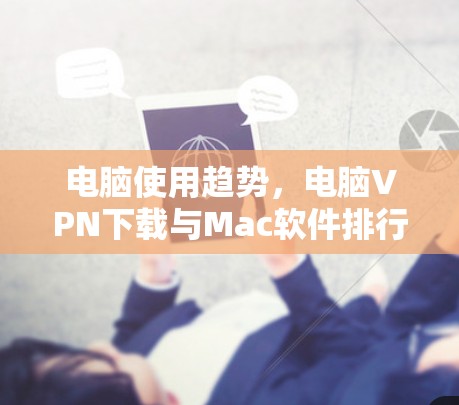 电脑使用趋势,电脑VPN下载与Mac软件排行分析 电脑使用趋势,电脑VPN下载与Mac软件排行分析