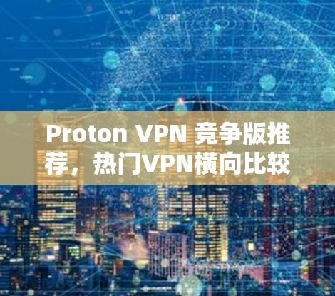 Proton VPN 竞争版推荐，热门VPN横向比较